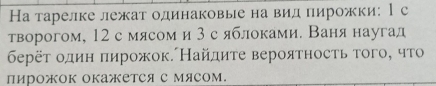 На тарелке лежат одинаковые на вид пирожки: 1с 
творогом, 12с мясом и 3с яблоками. Ваня наугад 
берёτ один πирожок.Найдиτе вероятносτь τοго, что 
пирожок окажетСя с мясом.