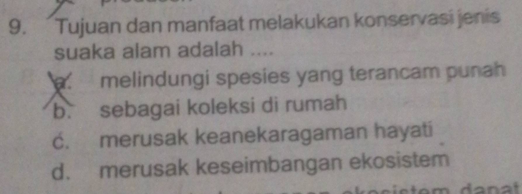 Tujuan dan manfaat melakukan konservasi jenis
suaka alam adalah ....
melindungi spesies yang terancam punah
b. sebagai koleksi di rumah
c. merusak keanekaragaman hayati
d. merusak keseimbangan ekosistem