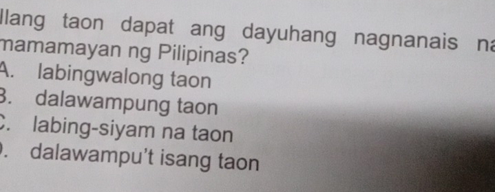 llang taon dapat ang dayuhang nagnanais na
mamamayan ng Pilipinas?
A. labingwalong taon
3. dalawampung taon. labing-siyam na taon. dalawampu’t isang taon