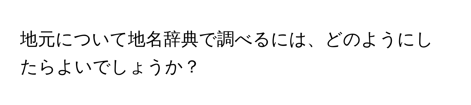 地元について地名辞典で調べるには、どのようにしたらよいでしょうか？