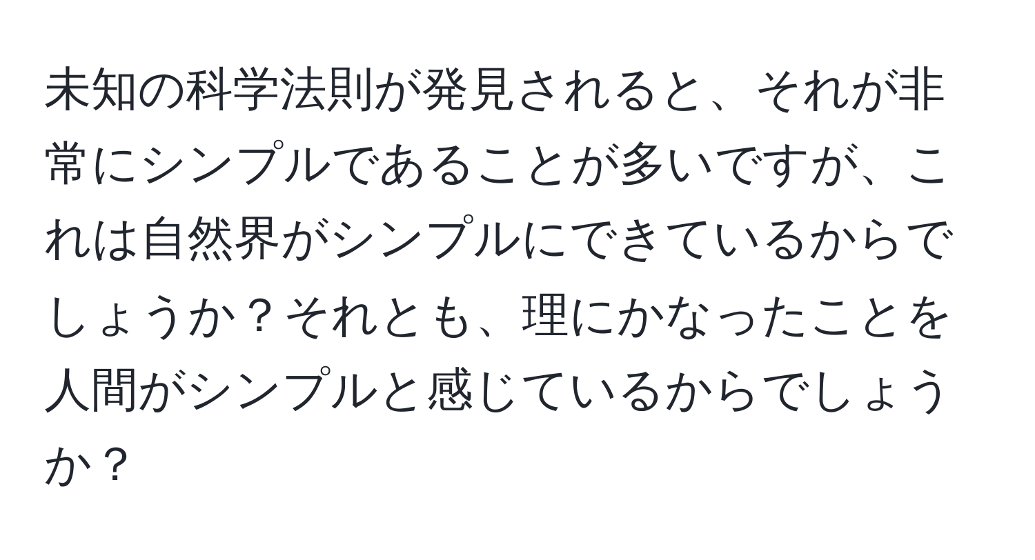 未知の科学法則が発見されると、それが非常にシンプルであることが多いですが、これは自然界がシンプルにできているからでしょうか？それとも、理にかなったことを人間がシンプルと感じているからでしょうか？