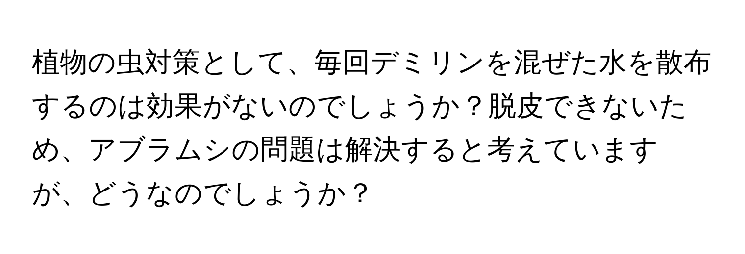 植物の虫対策として、毎回デミリンを混ぜた水を散布するのは効果がないのでしょうか？脱皮できないため、アブラムシの問題は解決すると考えていますが、どうなのでしょうか？