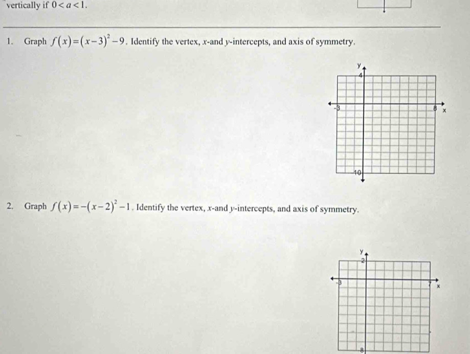 vertically if 0. 
1. Graph f(x)=(x-3)^2-9. Identify the vertex, x -and y-intercepts, and axis of symmetry. 
2. Graph f(x)=-(x-2)^2-1. Identify the vertex, x -and y-intercepts, and axis of symmetry. 
8