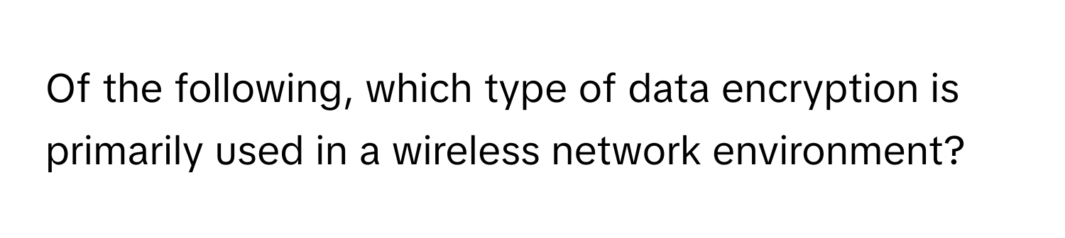 Of the following, which type of data encryption is primarily used in a wireless network environment?