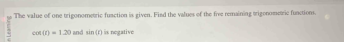 The value of one trigonometric function is given. Find the values of the five remaining trigonometric functions.
cot (t)=1.20 and sin (t) is negative