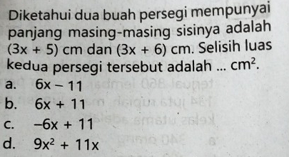 Diketahui dua buah persegi mempunyai
panjang masing-masing sisinya adalah
(3x+5)cm dan (3x+6)cm. Selisih luas
kedua persegi tersebut adalah _ cm^2.
a. 6x-11
b. 6x+11
C. -6x+11
d. 9x^2+11x