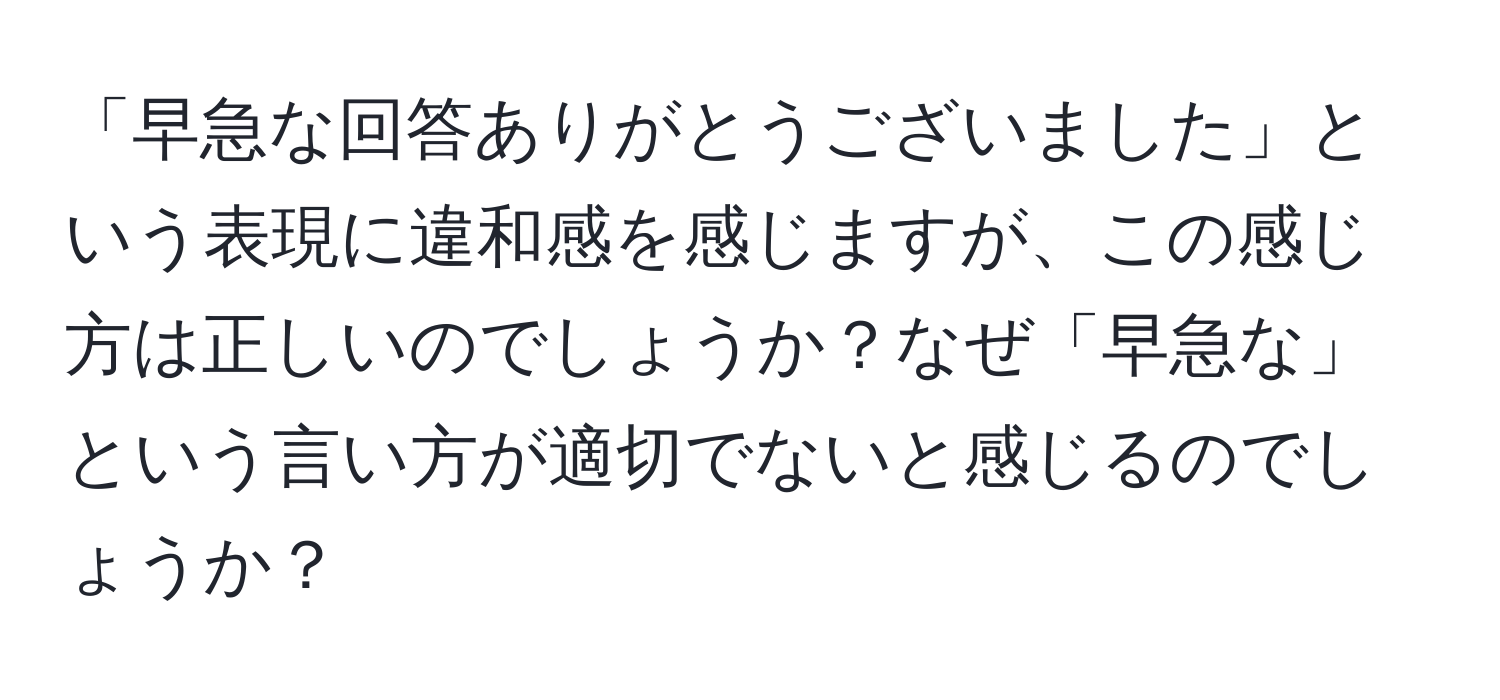 「早急な回答ありがとうございました」という表現に違和感を感じますが、この感じ方は正しいのでしょうか？なぜ「早急な」という言い方が適切でないと感じるのでしょうか？