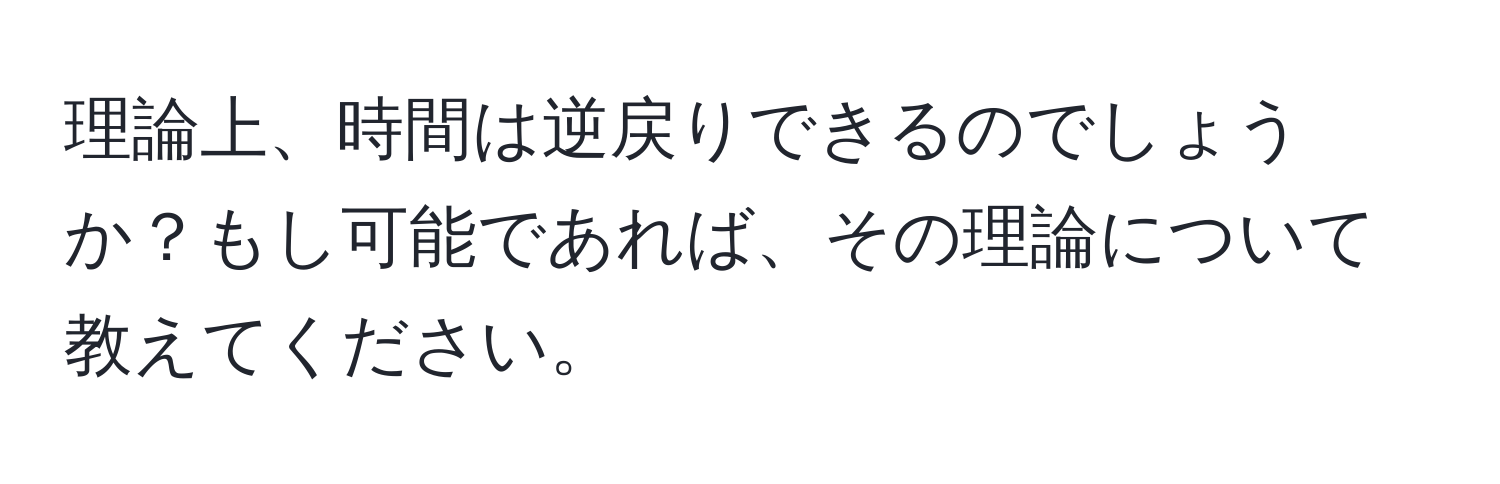 理論上、時間は逆戻りできるのでしょうか？もし可能であれば、その理論について教えてください。