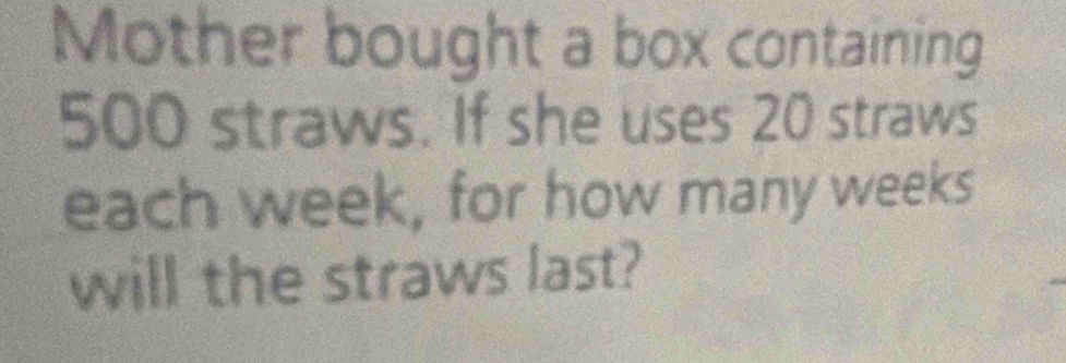 Mother bought a box containing
500 straws. If she uses 20 straws 
each week, for how many weeks
will the straws last?