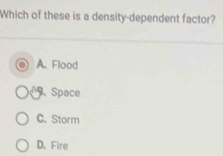 Which of these is a density-dependent factor?
A. Flood. Space
C. Storm
D. Fire