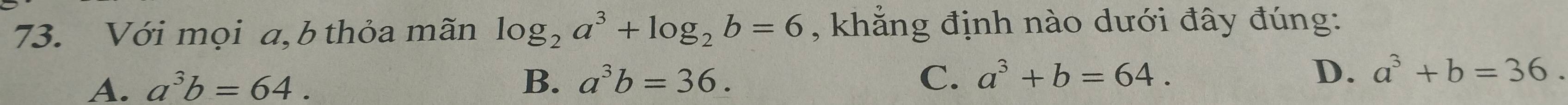 Với mọi a, b thỏa mãn log _2a^3+log _2b=6 , khẳng định nào dưới đây đúng:
A. a^3b=64. B. a^3b=36. C. a^3+b=64. D. a^3+b=36.