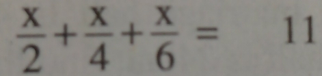  x/2 + x/4 + x/6 =11