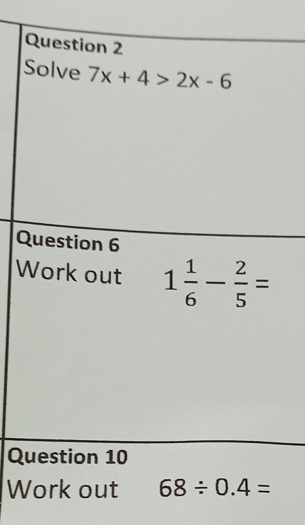 Solve 7x+4>2x-6
Question 6 
Work out 1 1/6 - 2/5 =
Question 10 
Work out 68/ 0.4=