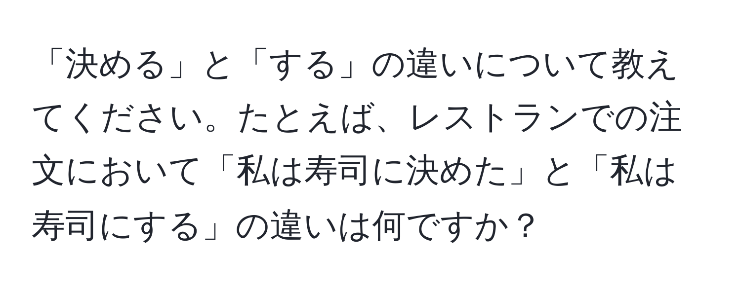 「決める」と「する」の違いについて教えてください。たとえば、レストランでの注文において「私は寿司に決めた」と「私は寿司にする」の違いは何ですか？