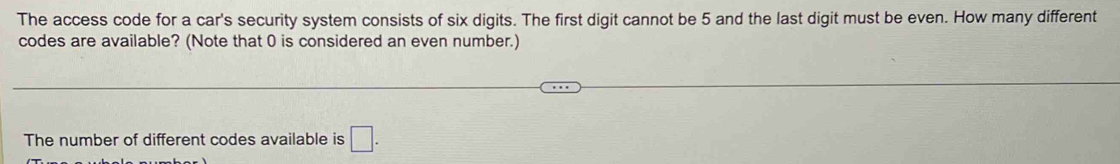 The access code for a car's security system consists of six digits. The first digit cannot be 5 and the last digit must be even. How many different 
codes are available? (Note that 0 is considered an even number.) 
The number of different codes available is □.