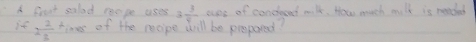 A frust salad roope uses 3 3/4  sse of condeced milk. How much mulk is neadel 
if 2 2/3  times of the reope will be prespared?