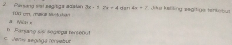 Panjang sisi segitiga adalah 3x-1, 2x+4 dan 4x+7. Jika keliling segitiga tersebut
100 cm, maka tentukan : 
a. Nilai x
b. Panjang sisi segitiga tersebut 
c. Jenis segitiga tersebut