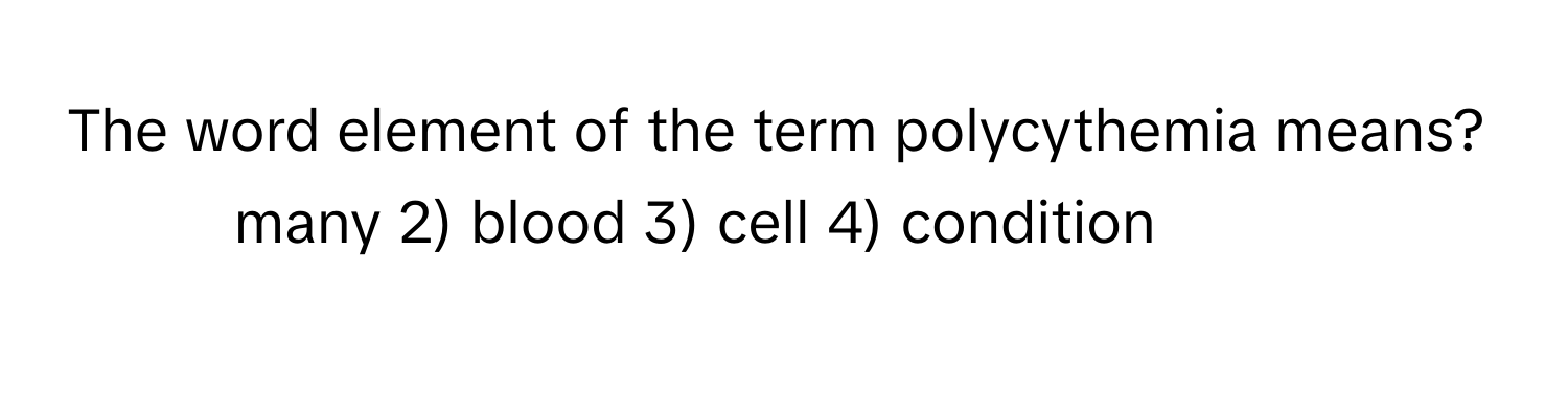 The word element of the term polycythemia means?

1) many 2) blood 3) cell 4) condition