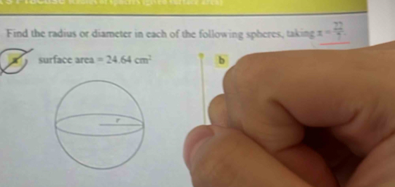 Find the radius or diameter in each of the following spheres, taking x= 22/7 . 
surface area =24.64cm^2 b