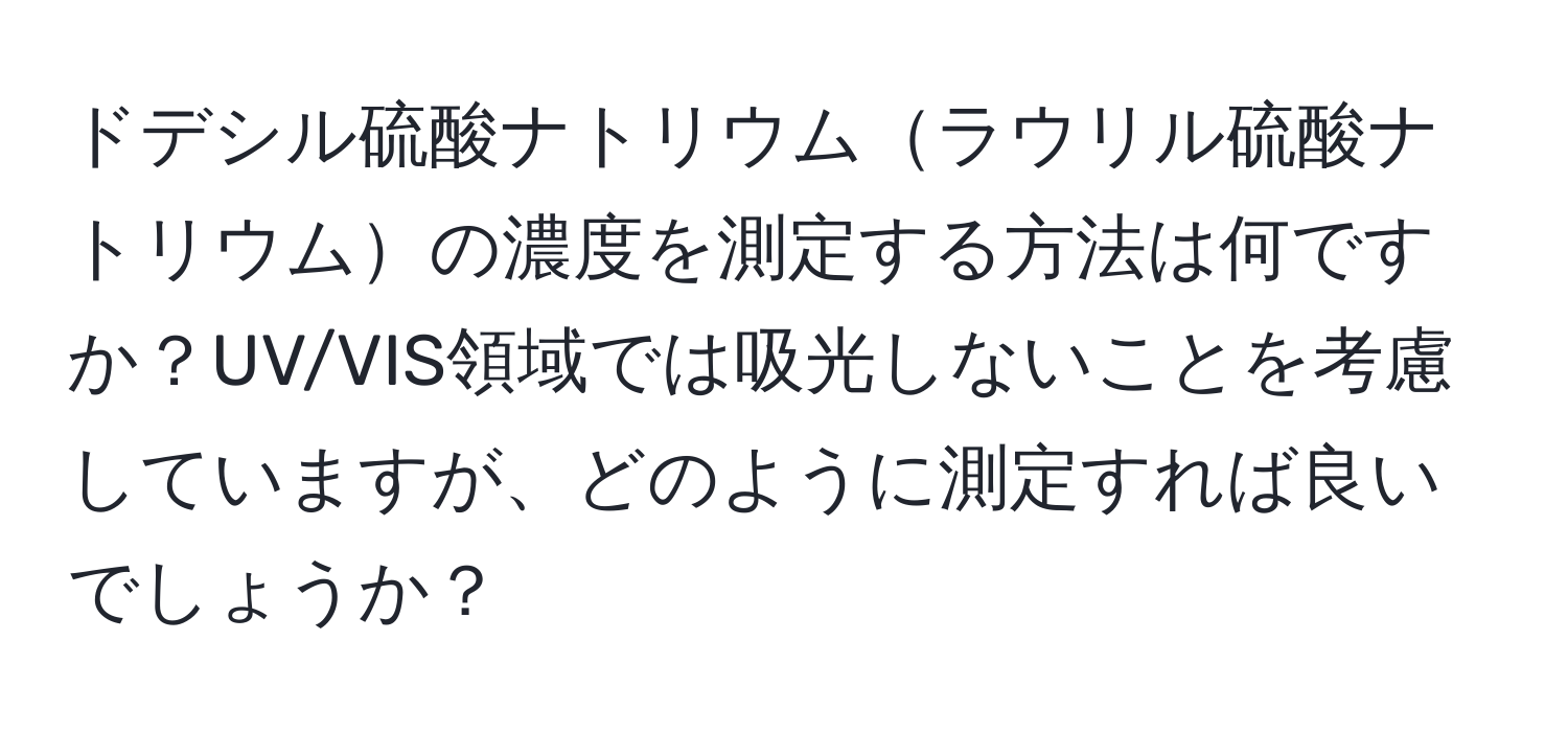 ドデシル硫酸ナトリウムラウリル硫酸ナトリウムの濃度を測定する方法は何ですか？UV/VIS領域では吸光しないことを考慮していますが、どのように測定すれば良いでしょうか？