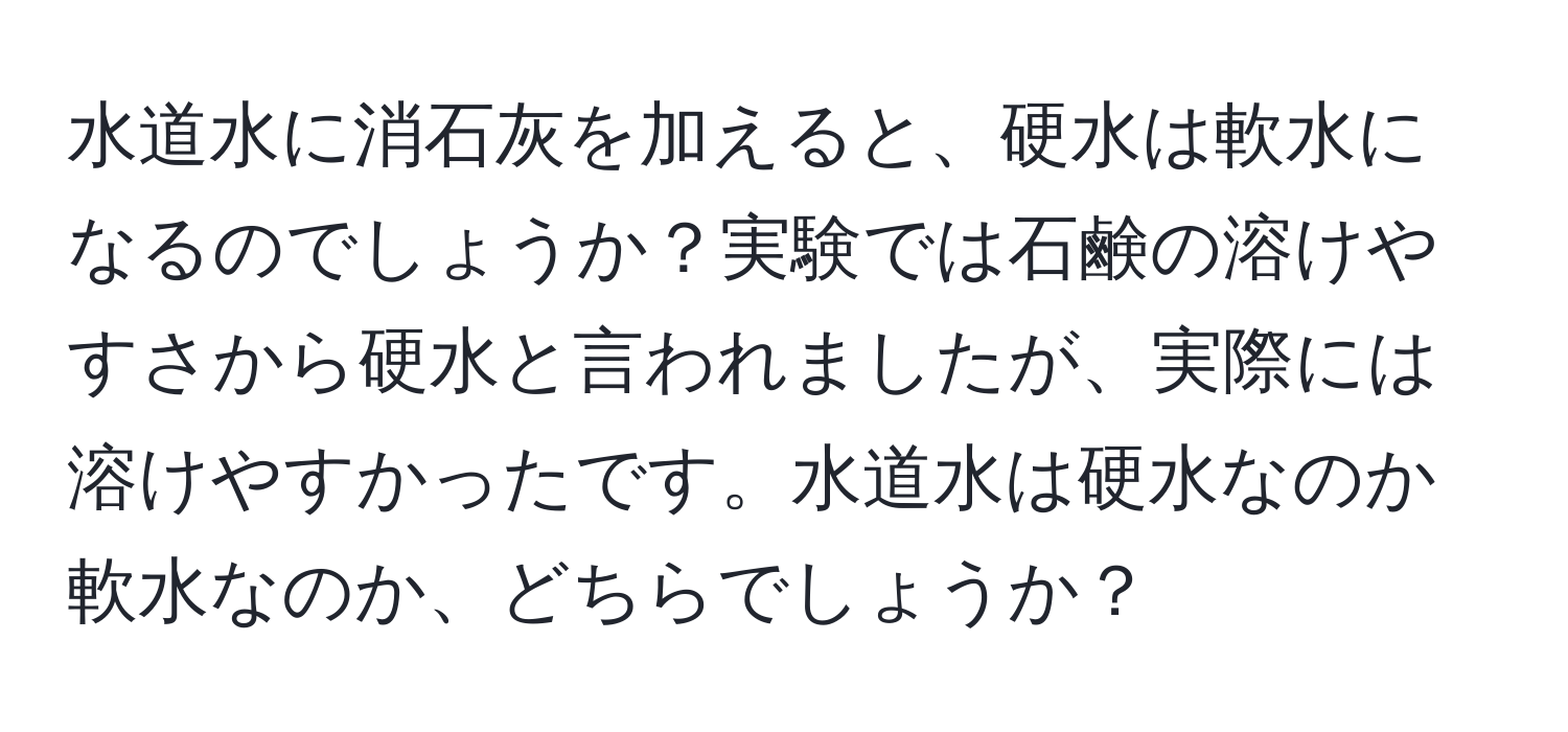 水道水に消石灰を加えると、硬水は軟水になるのでしょうか？実験では石鹸の溶けやすさから硬水と言われましたが、実際には溶けやすかったです。水道水は硬水なのか軟水なのか、どちらでしょうか？