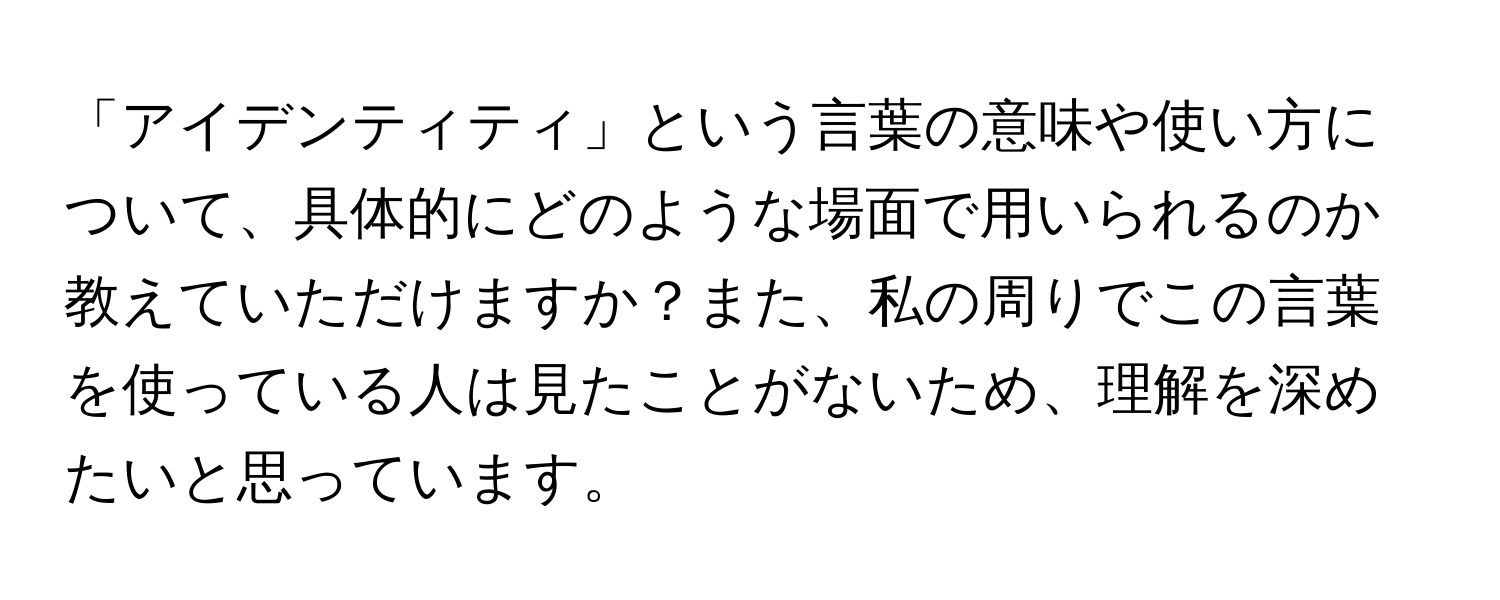 「アイデンティティ」という言葉の意味や使い方について、具体的にどのような場面で用いられるのか教えていただけますか？また、私の周りでこの言葉を使っている人は見たことがないため、理解を深めたいと思っています。