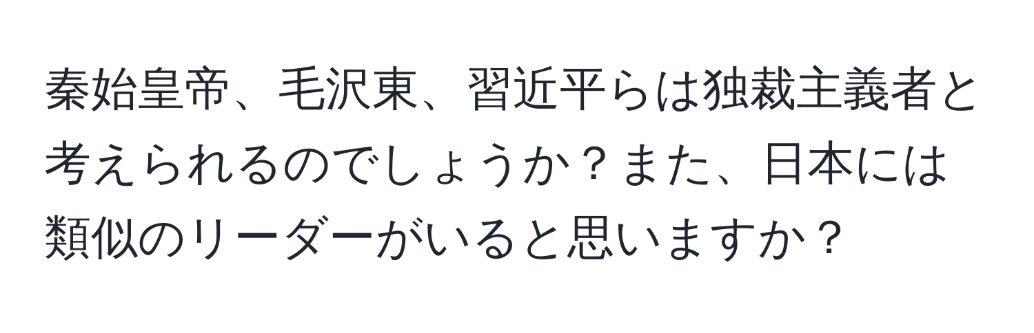 秦始皇帝、毛沢東、習近平らは独裁主義者と考えられるのでしょうか？また、日本には類似のリーダーがいると思いますか？