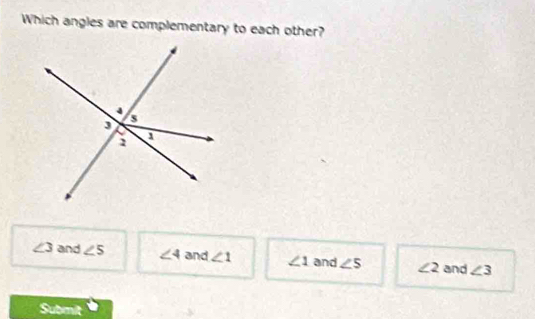 Which angles are complementary to each other?
∠ 3 and ∠ 5 ∠ 4 and ∠ 1 ∠ 1 and ∠ 5 ∠ 2 and ∠ 3
Submit