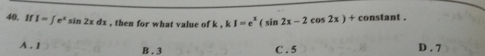 If I=∈t e^xsin 2xdx , then for what value of k , kI=e^x(sin 2x-2cos 2x)+ constant .
A . 1 D . 7
B . 3 C . 5