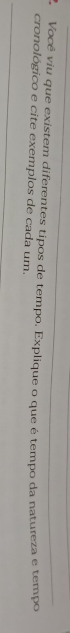 Você viu que existem diferentes tipos de tempo. Explique o que é tempo da natureza e tempo 
cronológico e cite exemplos de cada um.