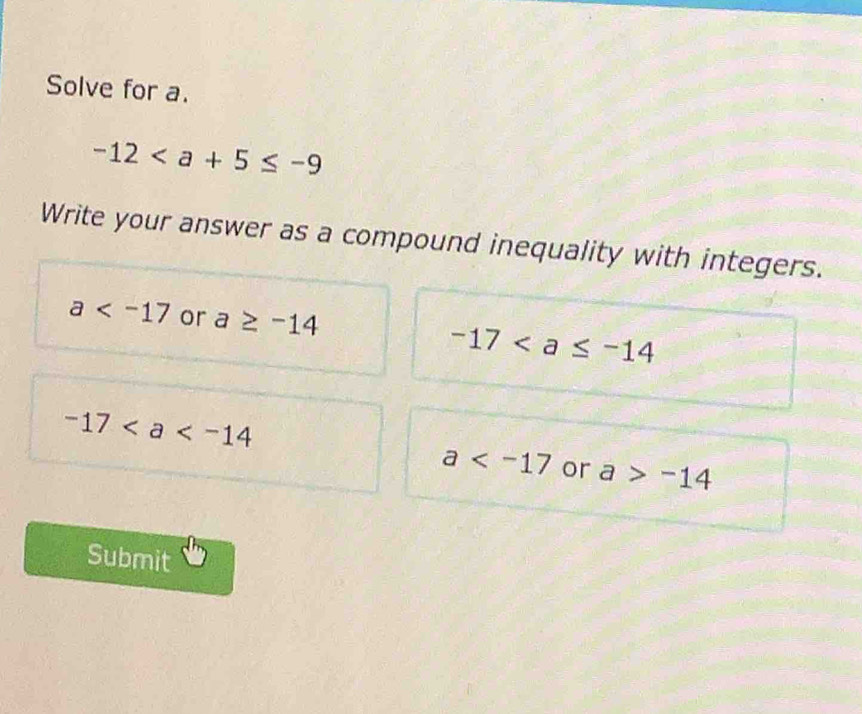 Solve for a.
-12
Write your answer as a compound inequality with integers.
a or a≥ -14
-17
-17
a or a>-14
Submit