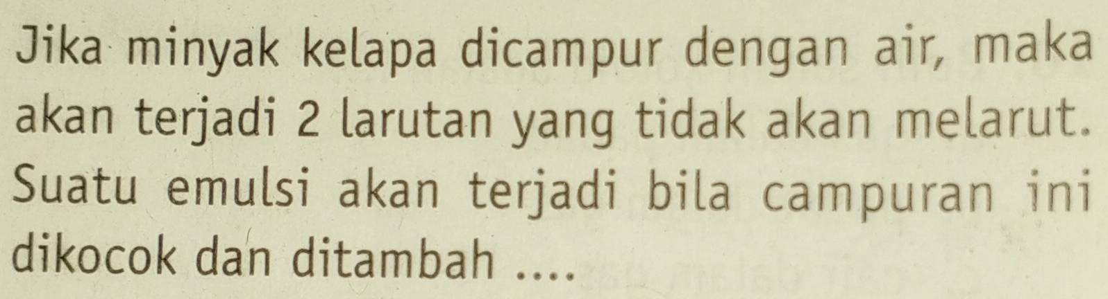 Jika minyak kelapa dicampur dengan air, maka 
akan terjadi 2 larutan yang tidak akan melarut. 
Suatu emulsi akan terjadi bila campuran ini 
dikocok dan ditambah ....