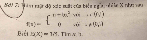 Hàm mật độ xác suất của biến ngẫu nhiên X như sau
f(x)=beginarrayl a+bx^2voix∈ (0,1) 0voix∉ (0,1)endarray.
Biết E(X)=3/5. Tìm a; b.