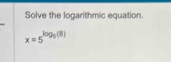 Solve the logarithmic equation.
x=5^(log _5)(8)