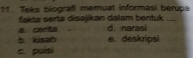 Teks biografi memuat informasi berupa
fakia seria disajikan dalam bentuk ....
a. carita d. narasi
b. kisah e. deskripsi
c. puisi