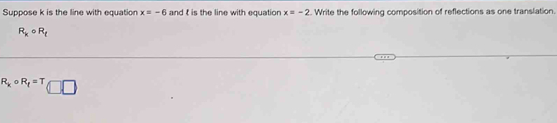 Suppose k is the line with equation x=-6 and is the line with equation x=-2. Write the following composition of reflections as one translation.
R_k 。 R_t
R_kcirc R_t=T□ □