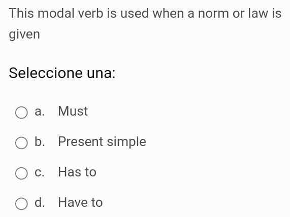 This modal verb is used when a norm or law is
given
Seleccione una:
a. Must
b. Present simple
c. Has to
d. Have to