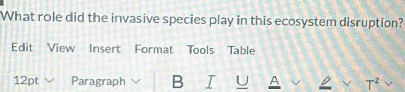 What role did the invasive species play in this ecosystem disruption? 
Edit View Insert Format Tools Table 
12pt Paragraph B A 
T^2