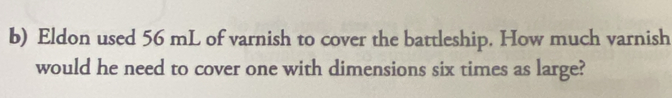 Eldon used 56 mL of varnish to cover the battleship. How much varnish 
would he need to cover one with dimensions six times as large?