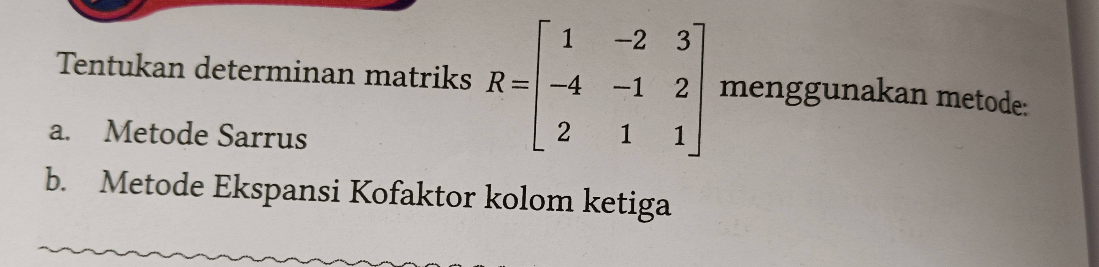 Tentukan determinan matriks R=beginbmatrix 1&-2&3 -4&-1&2 2&1&1endbmatrix menggunakan metode:
a. Metode Sarrus
b. Metode Ekspansi Kofaktor kolom ketiga