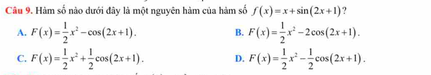 Hàm số nào dưới đây là một nguyên hàm của hàm số f(x)=x+sin (2x+1) ?
A. F(x)= 1/2 x^2-cos (2x+1). F(x)= 1/2 x^2-2cos (2x+1). 
B.
C. F(x)= 1/2 x^2+ 1/2 cos (2x+1). F(x)= 1/2 x^2- 1/2 cos (2x+1). 
D.