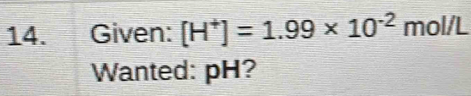 Given: [H^+]=1.99* 10^(-2) mol/L
Wanted: pH?