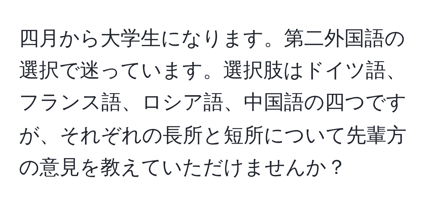 四月から大学生になります。第二外国語の選択で迷っています。選択肢はドイツ語、フランス語、ロシア語、中国語の四つですが、それぞれの長所と短所について先輩方の意見を教えていただけませんか？