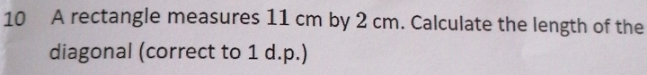 A rectangle measures 11 cm by 2 cm. Calculate the length of the 
diagonal (correct to 1 d.p.)