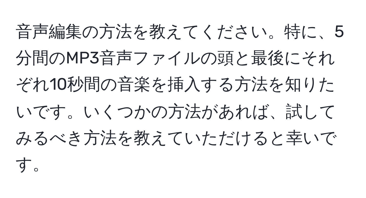 音声編集の方法を教えてください。特に、5分間のMP3音声ファイルの頭と最後にそれぞれ10秒間の音楽を挿入する方法を知りたいです。いくつかの方法があれば、試してみるべき方法を教えていただけると幸いです。