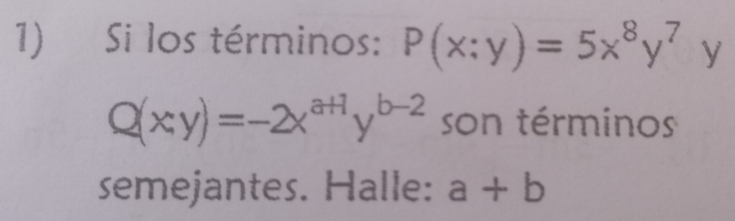 Si los términos: P(x:y)=5x^8y^7 y
Q(x,y)=-2x^(a+1)y^(b-2) son términos
semejantes. Halle: a+b