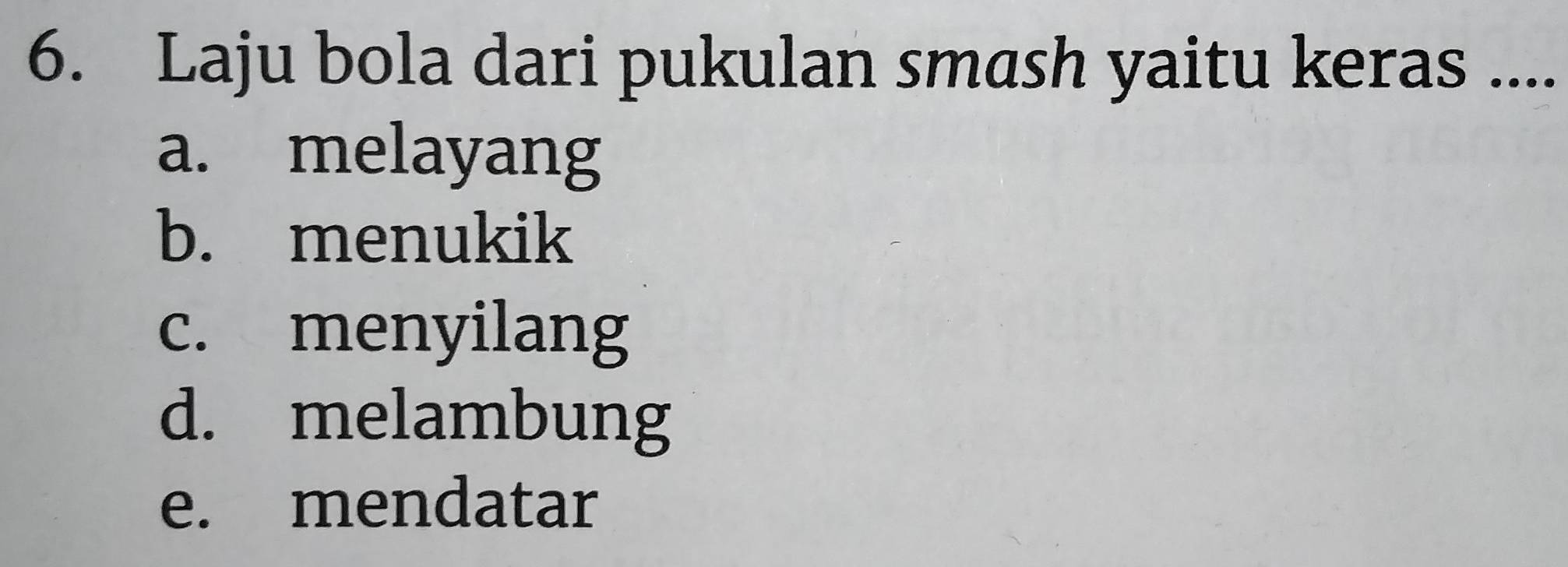 Laju bola dari pukulan smash yaitu keras ....
a. melayang
b. menukik
c. menyilang
d. melambung
e. mendatar