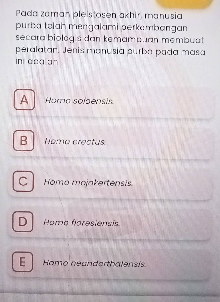 Pada zaman pleistosen akhir, manusia
purba telah mengalami perkembangan
secara biologis dan kemampuan membuat
peralatan. Jenis manusia purba pada masa
ini adalah
A Homo soloensis.
BHomo erectus.
C l Homo mojokertensis.
D Homo floresiensis.
E Homo neanderthalensis.