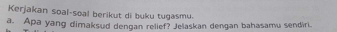 Kerjakan soal-soal berikut di buku tugasmu. 
a. Apa yang dimaksud dengan relief? Jelaskan dengan bahasamu sendiri.