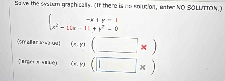 Solve the system graphically. (If there is no solution, enter NO SOLUTION.)
beginarrayl -x+y=1 x^2-10x-11+y^2=0endarray.
(smaller x -value) (x,y) □ ( □ □
X
(larger x -value) (x,y) 1| / x